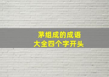 茅组成的成语大全四个字开头