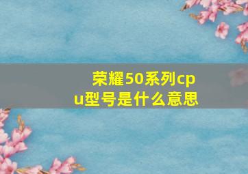 荣耀50系列cpu型号是什么意思