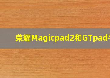 荣耀Magicpad2和GTpad平板