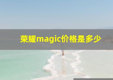 荣耀magic价格是多少