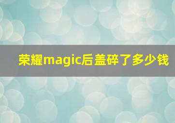 荣耀magic后盖碎了多少钱