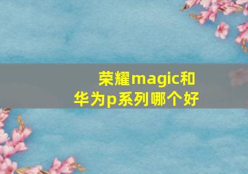 荣耀magic和华为p系列哪个好