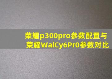 荣耀p300pro参数配置与荣耀WaiCy6Pr0参数对比