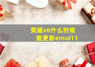 荣耀v6什么时候能更新emui11