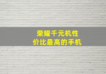 荣耀千元机性价比最高的手机