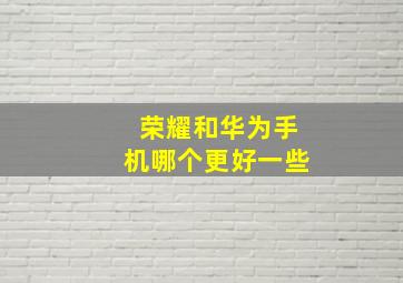 荣耀和华为手机哪个更好一些