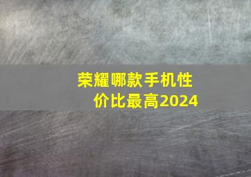 荣耀哪款手机性价比最高2024