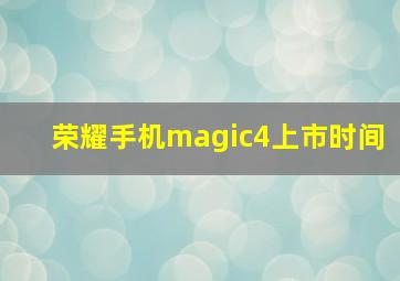 荣耀手机magic4上市时间