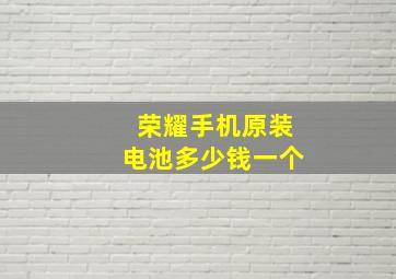 荣耀手机原装电池多少钱一个