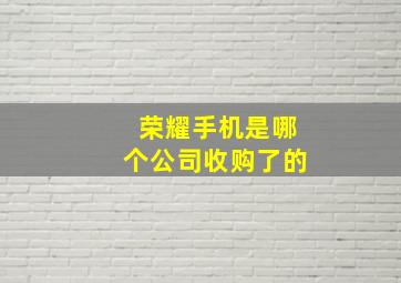 荣耀手机是哪个公司收购了的