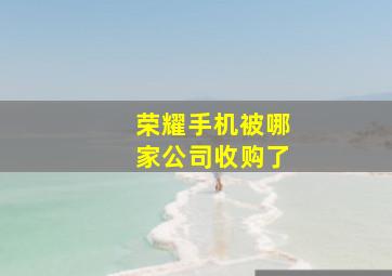 荣耀手机被哪家公司收购了