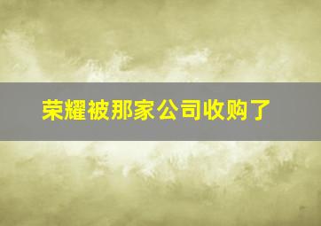 荣耀被那家公司收购了