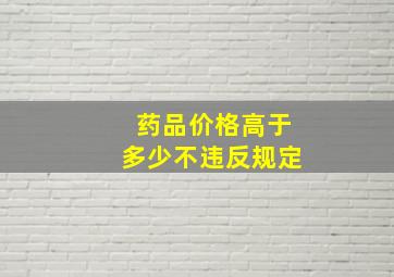 药品价格高于多少不违反规定