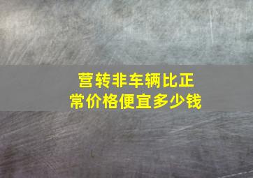 营转非车辆比正常价格便宜多少钱