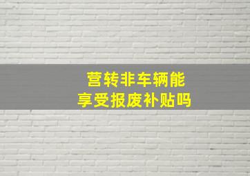 营转非车辆能享受报废补贴吗