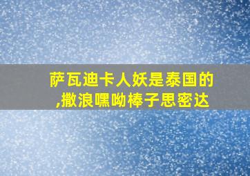 萨瓦迪卡人妖是泰国的,撒浪嘿呦棒子思密达