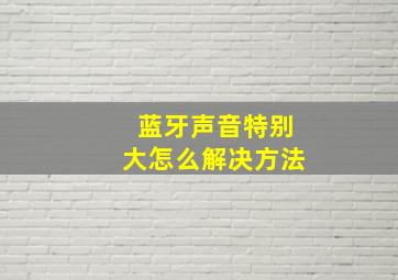 蓝牙声音特别大怎么解决方法