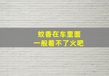 蚊香在车里面一般着不了火吧