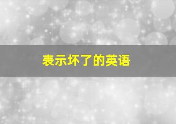 表示坏了的英语