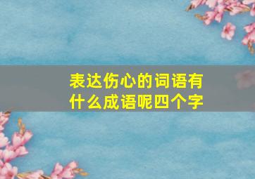 表达伤心的词语有什么成语呢四个字