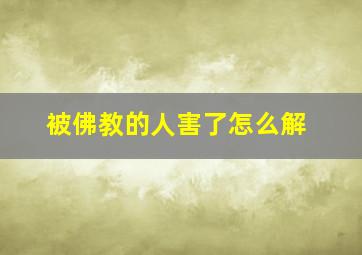 被佛教的人害了怎么解