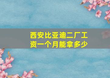 西安比亚迪二厂工资一个月能拿多少