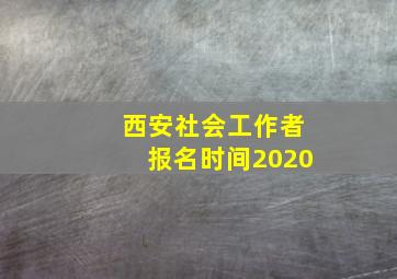 西安社会工作者报名时间2020