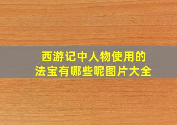 西游记中人物使用的法宝有哪些呢图片大全