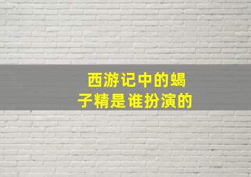 西游记中的蝎子精是谁扮演的