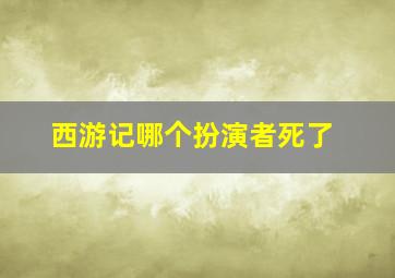 西游记哪个扮演者死了