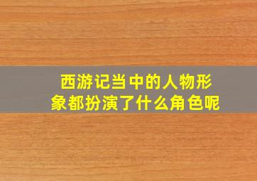 西游记当中的人物形象都扮演了什么角色呢