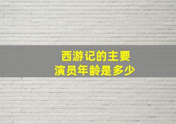 西游记的主要演员年龄是多少