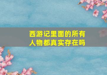 西游记里面的所有人物都真实存在吗