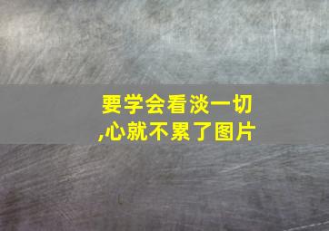 要学会看淡一切,心就不累了图片