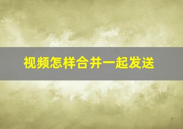 视频怎样合并一起发送