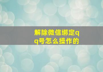 解除微信绑定qq号怎么操作的