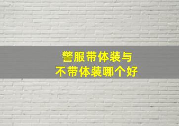 警服带体装与不带体装哪个好