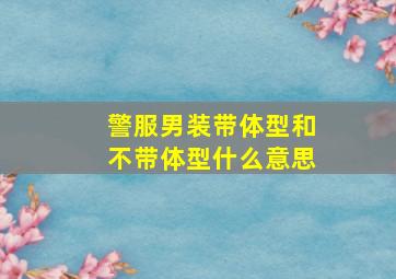 警服男装带体型和不带体型什么意思