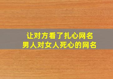 让对方看了扎心网名男人对女人死心的网名