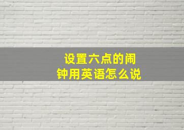 设置六点的闹钟用英语怎么说