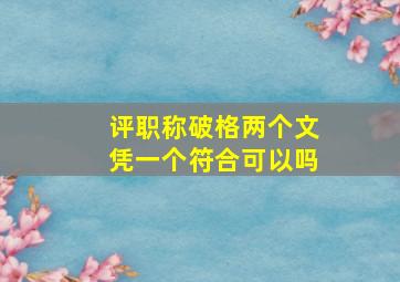 评职称破格两个文凭一个符合可以吗