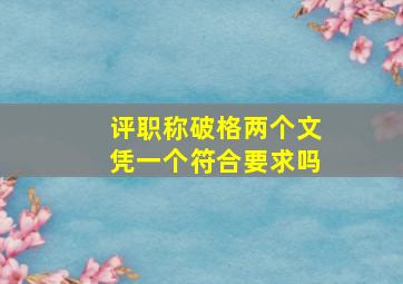 评职称破格两个文凭一个符合要求吗