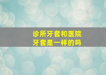 诊所牙套和医院牙套是一样的吗