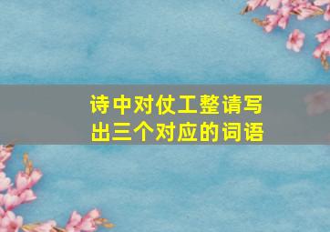 诗中对仗工整请写出三个对应的词语