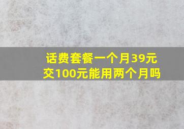 话费套餐一个月39元交100元能用两个月吗