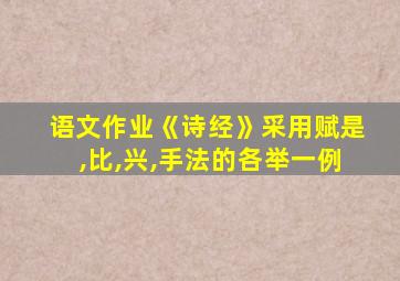 语文作业《诗经》采用赋是,比,兴,手法的各举一例