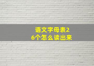 语文字母表26个怎么读出来