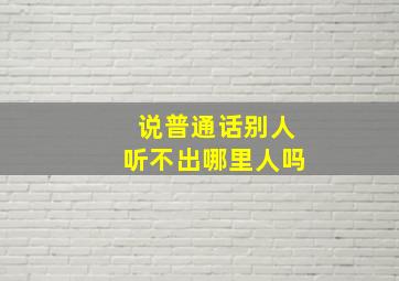 说普通话别人听不出哪里人吗