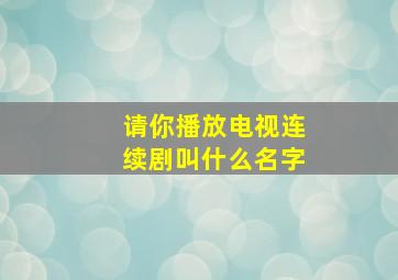 请你播放电视连续剧叫什么名字