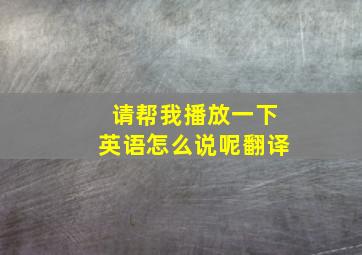 请帮我播放一下英语怎么说呢翻译